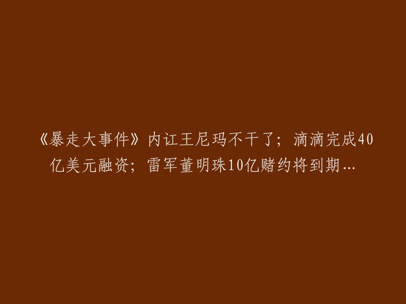 《暴走大事件》内部纷争升级，王尼玛宣布退出；滴滴成功筹集40亿美元资金；雷军和董明珠的10亿美元赌约即将到期...