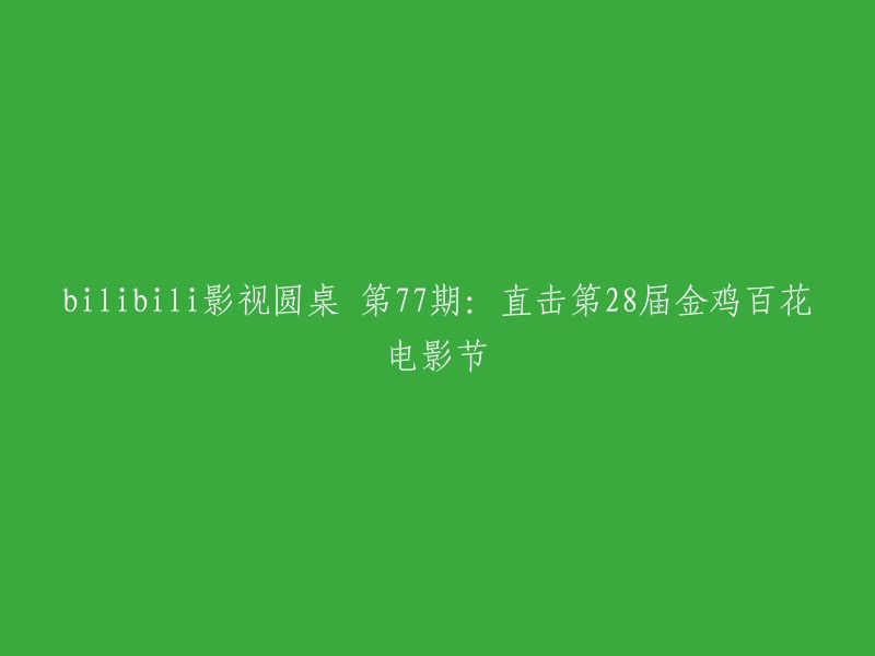 第77期 bilibili影视圆桌：揭秘第28届金鸡百花电影节现场