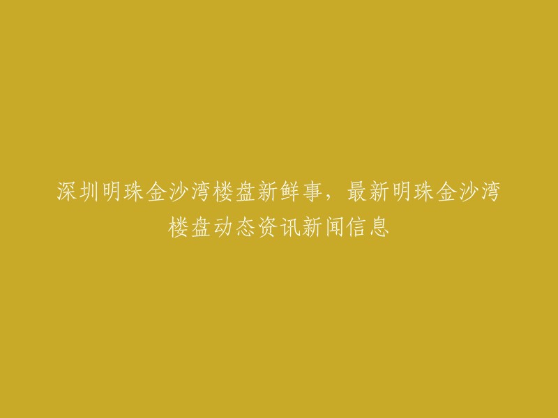 深圳明珠金沙湾楼盘：最新动态资讯，了解楼盘新鲜事