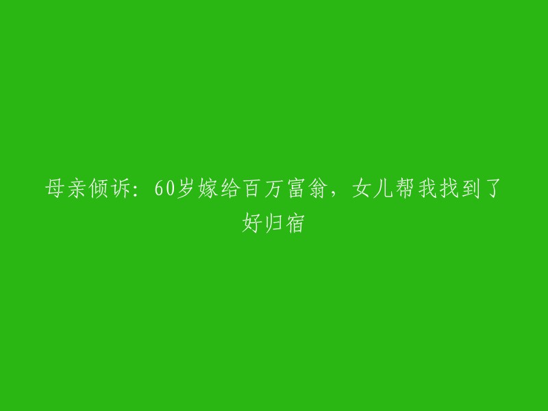 母亲的心声：60岁嫁给千万富翁，女儿助我找到了幸福的归宿