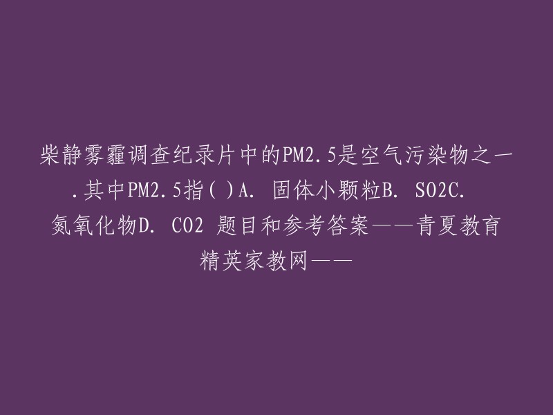 PM2.5在柴静的雾霾调查纪录片中被列为空气污染物之一，它指的是固体小颗粒。所以答案是A.固体小颗粒。