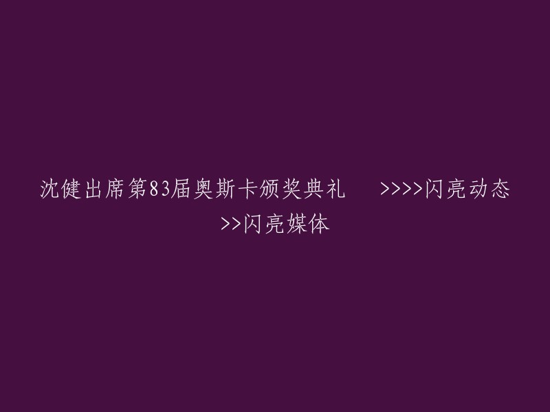 沈健亮相第83届奥斯卡颁奖典礼，成为媒体关注的焦点