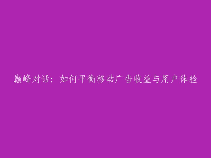 平衡与优化：探索如何在提供移动广告收益和改善用户体验之间达到巅峰对话"