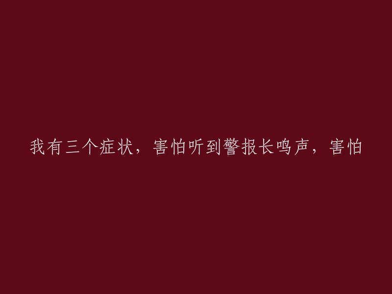 我有三个症状：对警报长鸣声产生恐惧，以及对其他声音的恐惧。