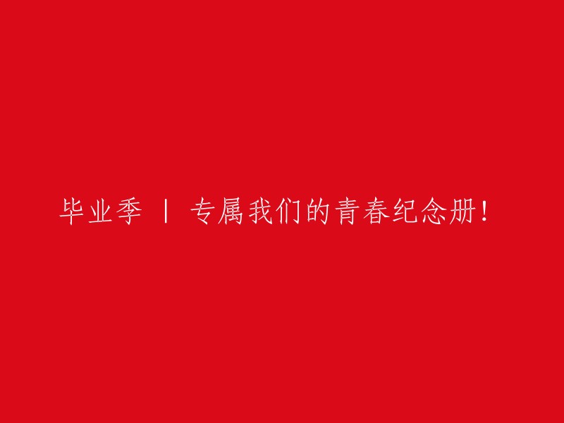 属于我们的青春篇章：专属毕业季纪念册！"