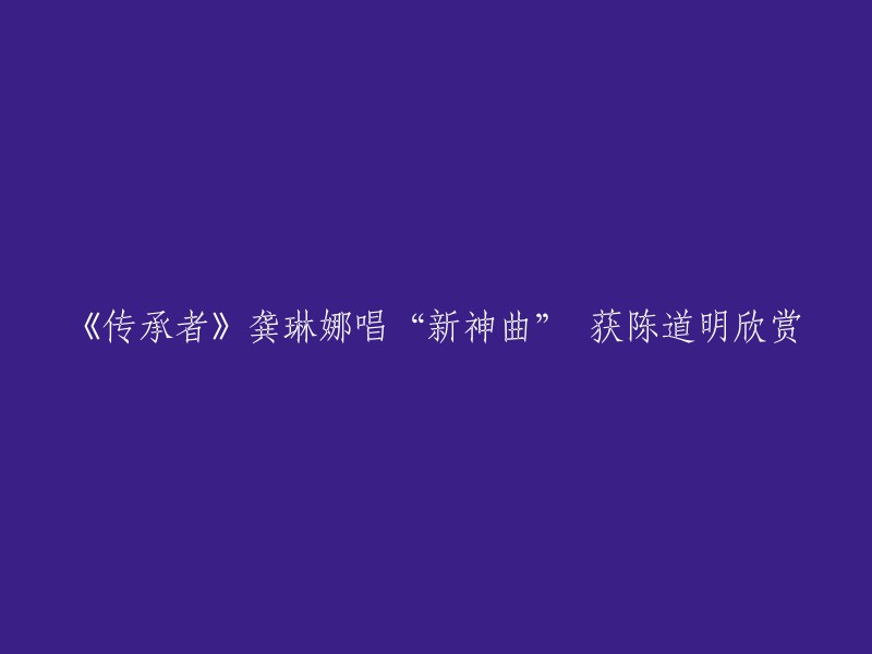 传承者"龚琳娜演绎新经典歌曲，受到陈道明的赞赏