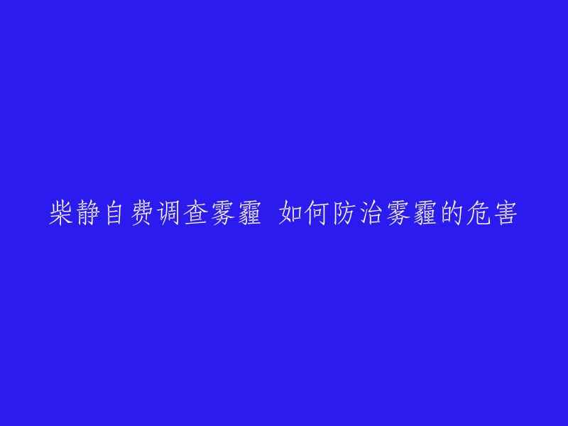 柴静自费深入调查雾霾问题：如何有效预防和减轻雾霾带来的危害？