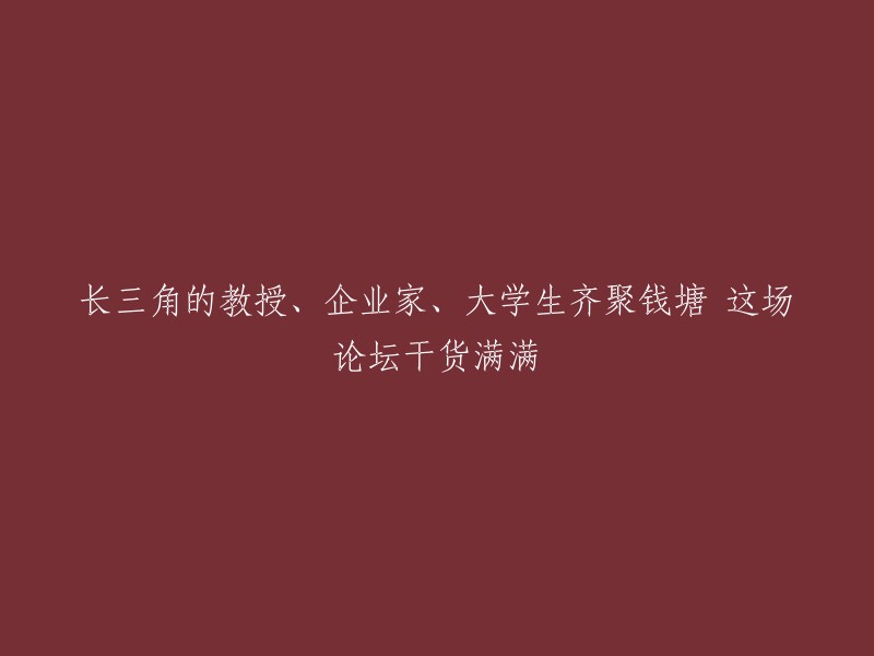 长三角地区教授、企业家和大学生齐聚钱塘，这场论坛充满丰富实用信息"