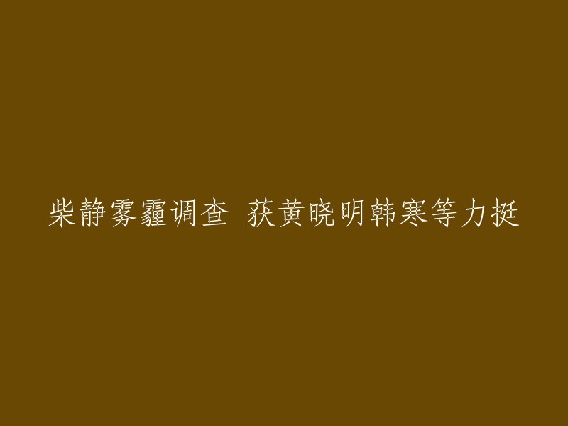 柴静深入雾霾调查获得黄晓明、韩寒等名人大力支持