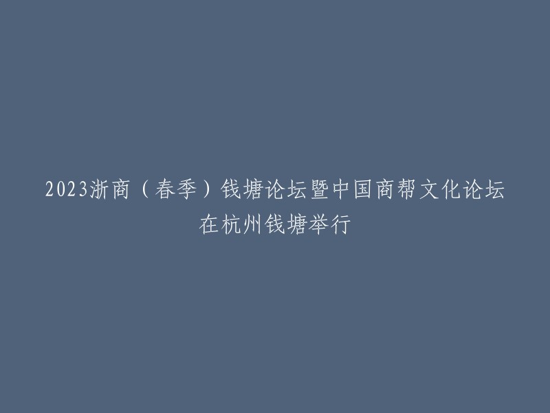 2023年浙商(春季)钱塘论坛与聚焦中国商帮文化研讨会在杭州钱塘盛大开幕"