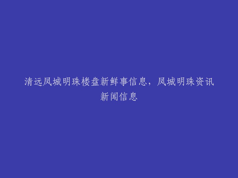 清远凤城明珠楼盘最新动态和资讯新闻"