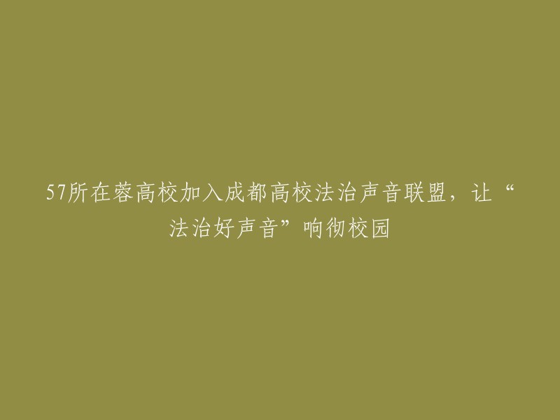 成都57所高校组成法治声音联盟，共享‘法治好声音’在校园中的回响"