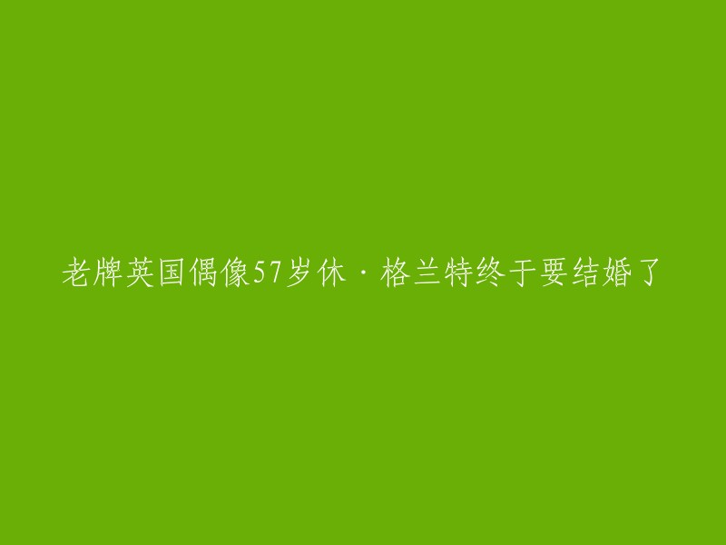 英国著名演员休·格兰特57岁终于步入婚姻殿堂