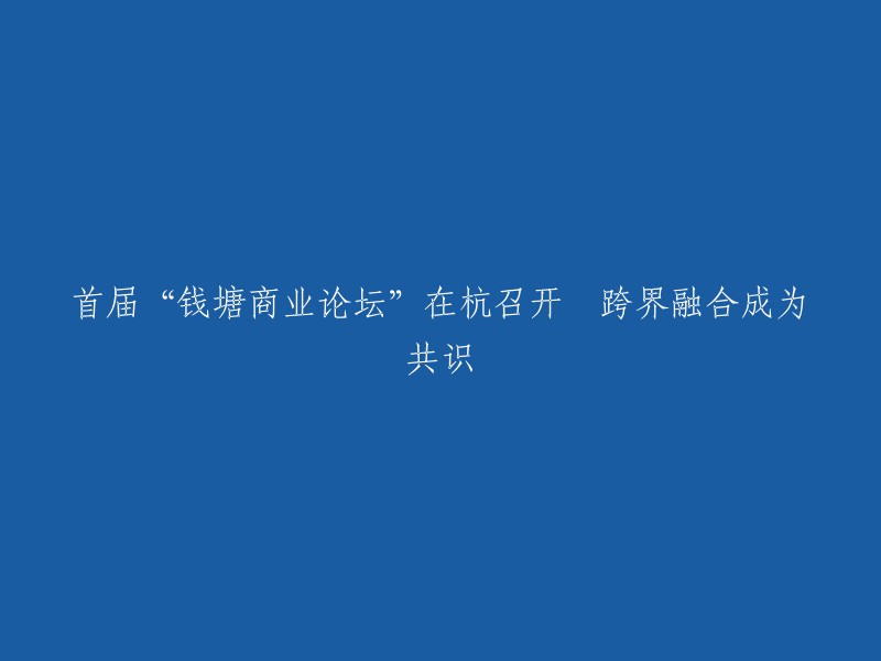 首届钱塘商业论坛"在杭州成功举行：跨界融合成为主要讨论焦点