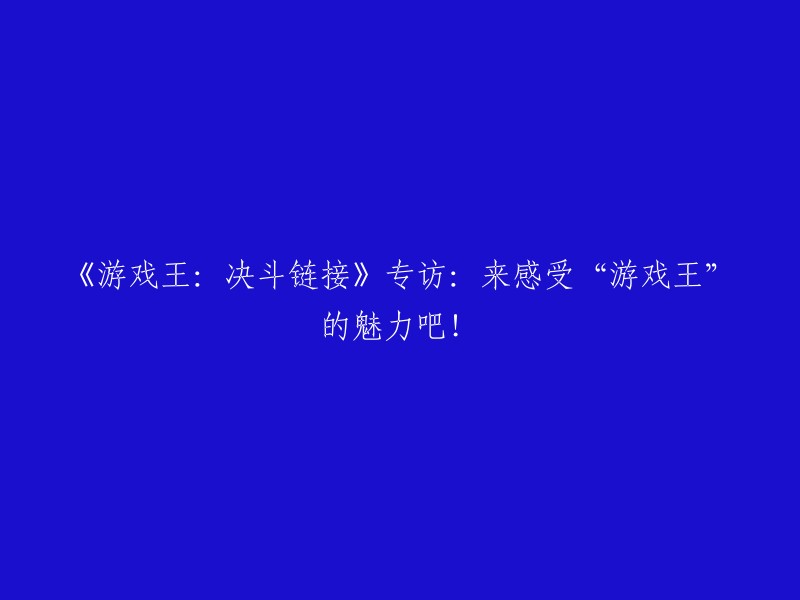 《游戏王：决斗链接》深度专访：一探究竟，领略“游戏王”的无穷魅力！