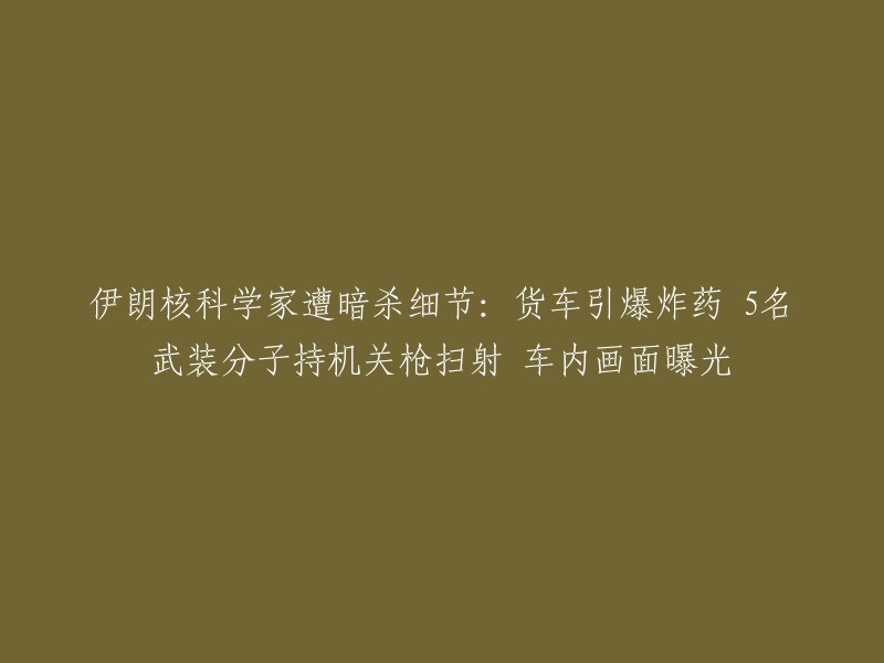 伊朗核科学家遇害事件：货车内爆炸与武装分子的扫射现场曝光