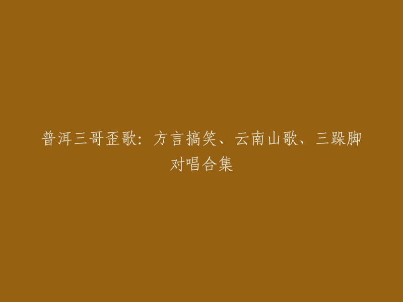 重写标题：普洱三哥山歌集锦：方言搞笑、云南山歌、三跺脚对唱大汇演