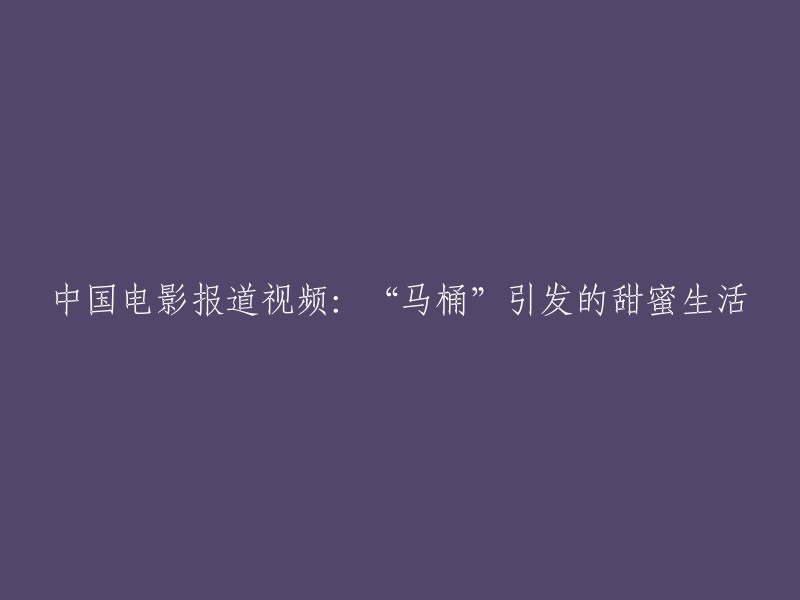 马桶引发的甜蜜生活：中国电影报道视频