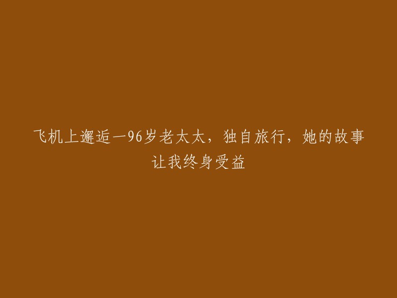 在飞机上遇见一位96岁老太太，独自旅行，她的故事让我受用终身