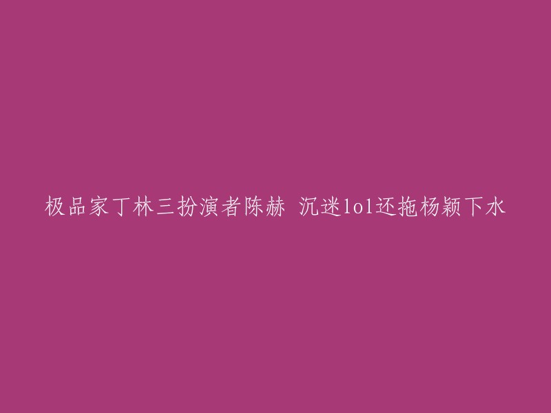 你好，以下是你提供的标题的重写：

陈赫扮演《极品家丁》中的林三，沉迷于LOL游戏，还拖累了杨颖。