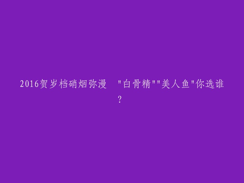 2016年贺岁档电影大战：白骨精与美人鱼，你更倾向于哪部？"