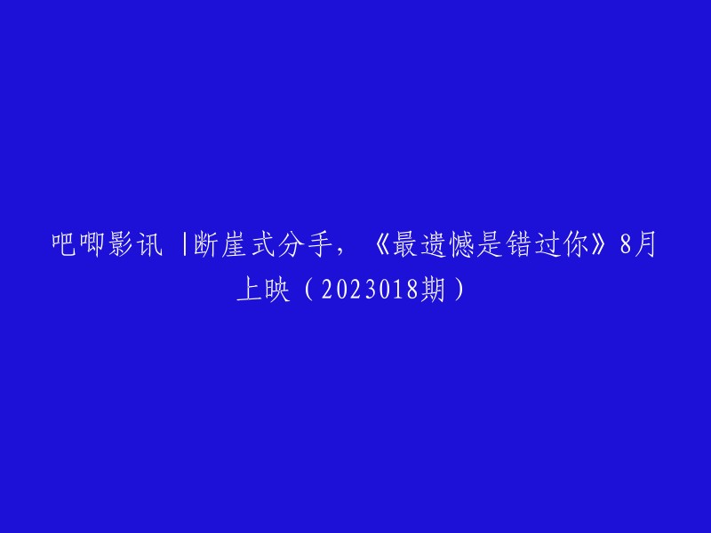 好的，我可以帮你重写这个标题。这是我的重写：

- 吧唧影讯：8月上映的《最遗憾是错过你》将带来一段断崖式分手的故事。
- 《最遗憾是错过你》：8月上映，讲述一段断崖式分手的故事。
- 《最遗憾是错过你》：8月上映，这是一部讲述断崖式分手的电影。

希望这些标题能够帮到你。如果你有其他问题或需要更多帮助，请告诉我。