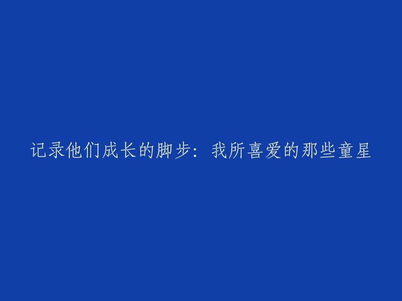 记录童星成长的足迹：我心中那些可爱的小明星