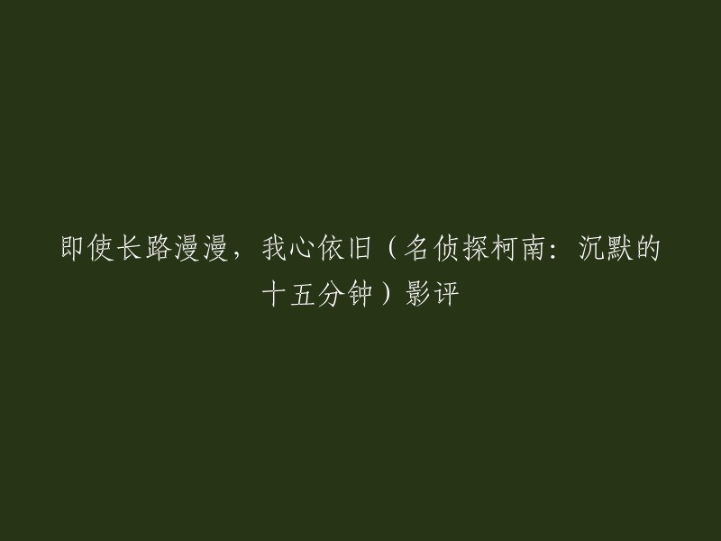 重写标题：即使长路漫漫，我心依旧——名侦探柯南：沉默的十五分钟影评

以下是一篇关于名侦探柯南：沉默的十五分钟的影评:

“即使长路漫漫，我心依旧。”这句话来自于《再回首》这首歌，这也是本片的主题。在这部电影中，柯南和他的团队破解了一桩谋杀案，但是他们也发现了一些令人不安的事情。这个故事告诉我们，无论遇到什么困难，我们都要坚持自己的信念，不要放弃。