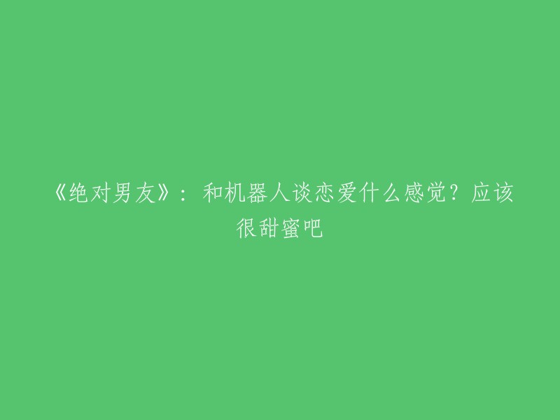 恋爱机器人的甜蜜体验：探讨《绝对男友》中的浪漫与情感"