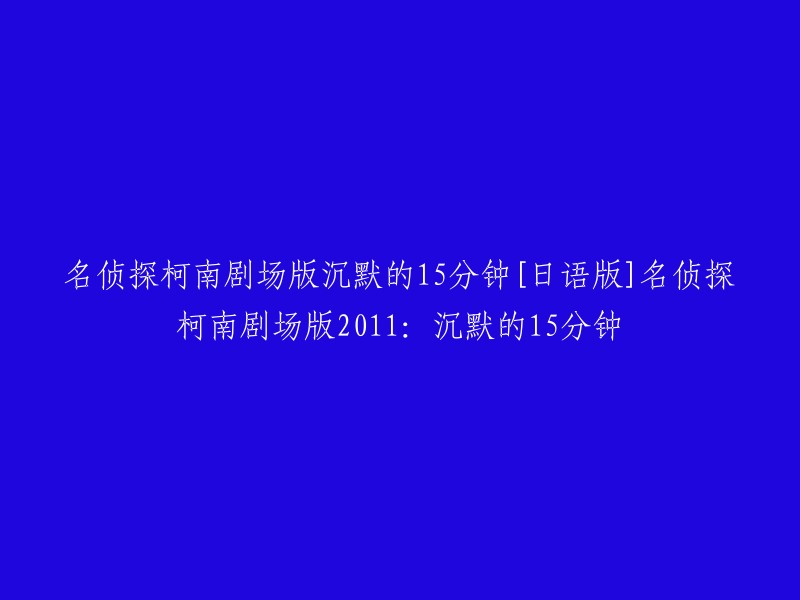 您好！以下是您要求的标题：

名侦探柯南剧场版沉默的15分钟[日语版]名侦探柯南剧场版2011:沉默的15分钟