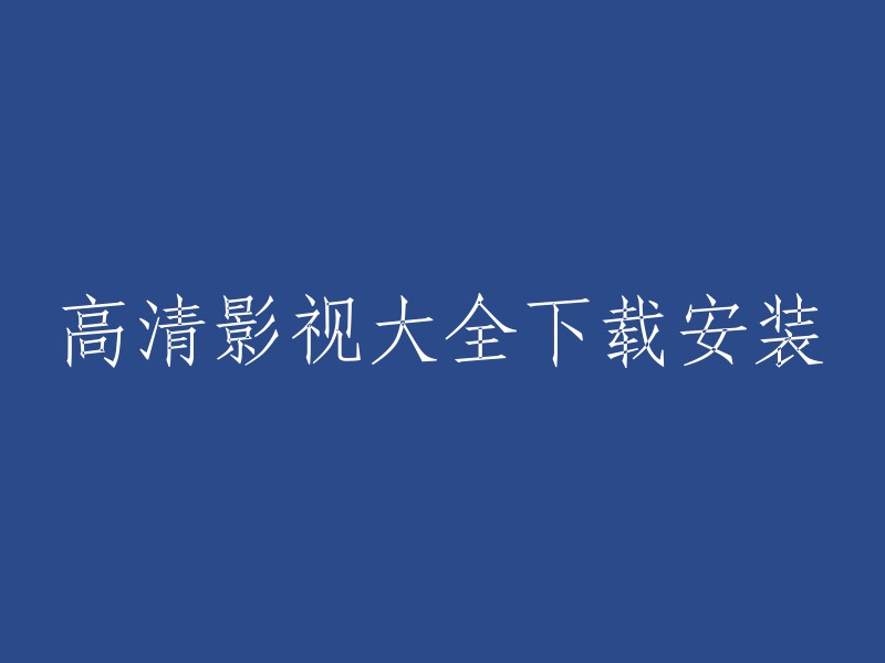 下载与安装全面高清影视库：一个详尽指南"