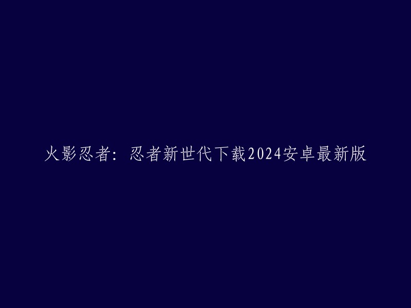 火影忍者：新世代忍者手游 - 2024年安卓最新版本下载"