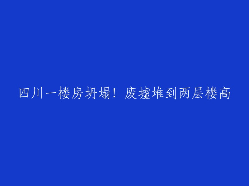 四川一楼房倒塌！废墟堆积如两层楼高