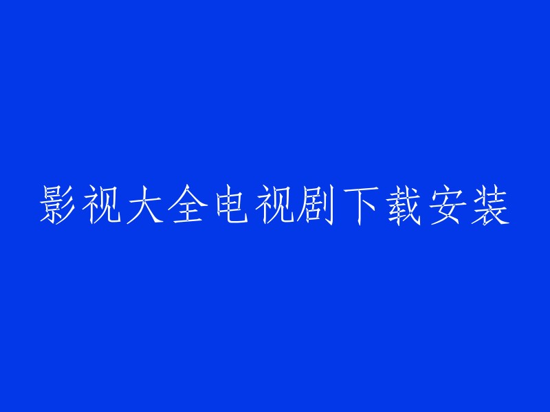 一站式获取：电视剧下载与安装的完整指南"