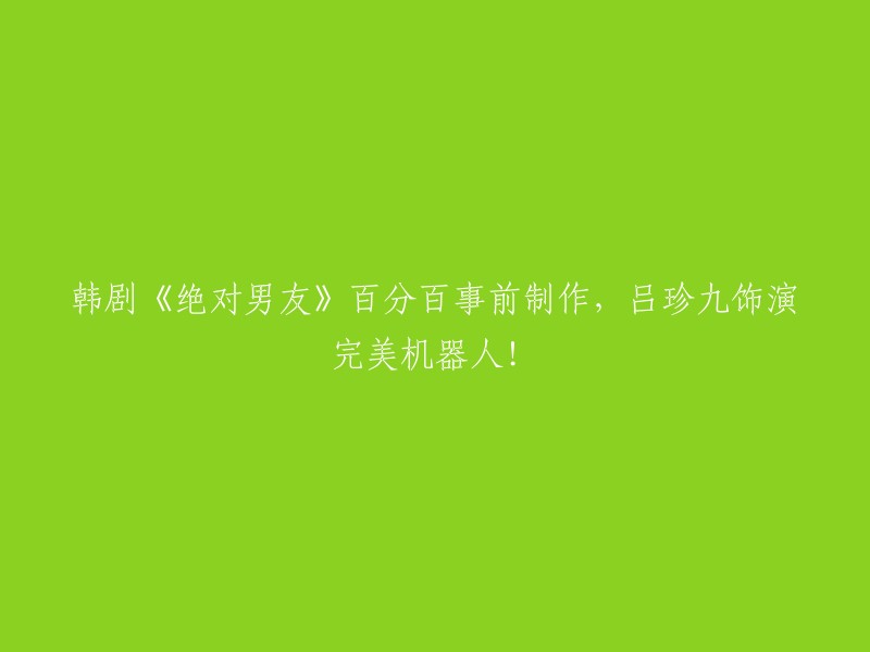 吕珍九主演的韩剧《绝对男友》100%事前制作，展现完美机器人形象！