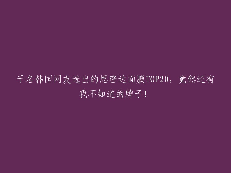 韩国网友评选出的20大思密达面膜榜单揭晓，这些新面孔你可能还不了解！"