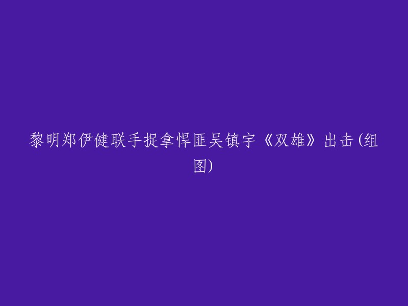 黎明与郑伊健联手打击犯罪分子吴镇宇，电影《双雄》震撼上映(多图)