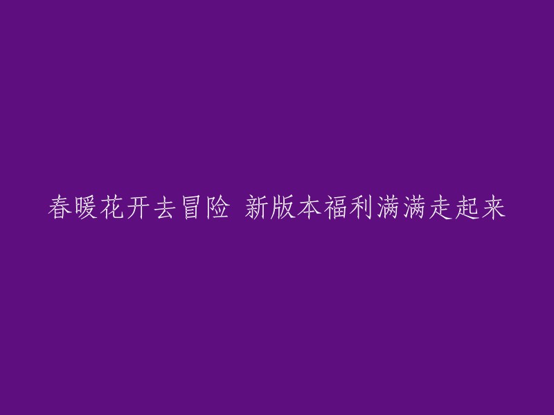 春日花开，勇闯新世界：新版福利多多，出发吧！"