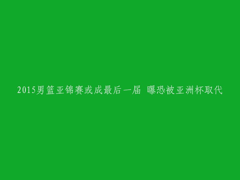 根据您的需求，我为您重写了标题：2015年男篮亚锦赛或成最后一届，曝恐被亚洲杯取代。