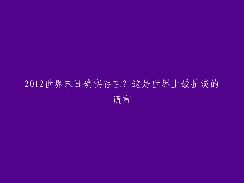 2012年世界末日预言的真实性？揭示世界上最荒谬的谎言之一"