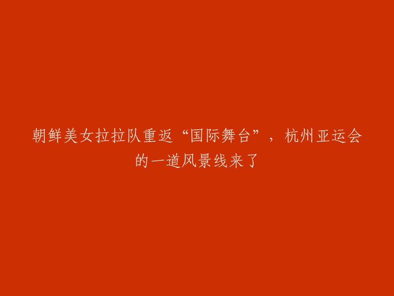 “国际舞台上再度熠熠生辉：朝鲜拉拉队亮相杭州亚运会”