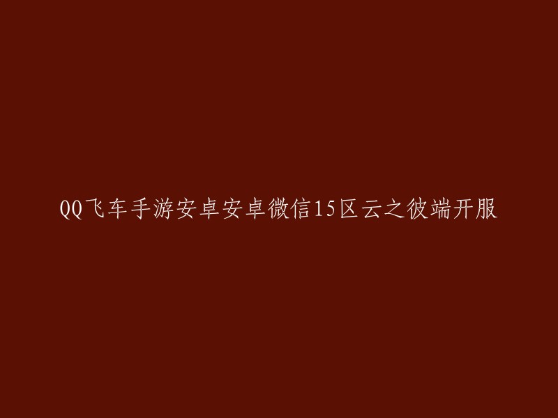 你好，根据你提供的标题，我理解你想了解的是：QQ飞车手游安卓安卓微信15区云之彼端开服。 这个标题的意思是：QQ飞车手游在安卓系统和微信平台上的第15个区“云之彼端”已经开始开放了。