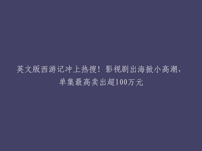 Westward Journey to the West" Becomes a Hot Topic in English Version, TV Drama Goes Global and Creates a Mini- climax, With Each Episode Selling for Over 1 Million Yuan