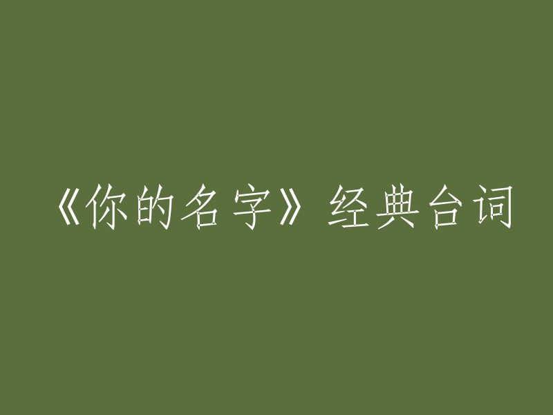 以下是《你的名字》中的一些经典台词：

1. “我们两人只要相见，一眼就能认出对方。因为，在我身体里面的，是你。在你身体里面的，是我。”
2. “相遇不计取数的世界里，和命运的那人相逢是困难的。而即使相逢了，又如何证明这就是命运的安排呢？”
3. “我不会离开你 再也不会离开你 好不容易终于追上你的啊”。