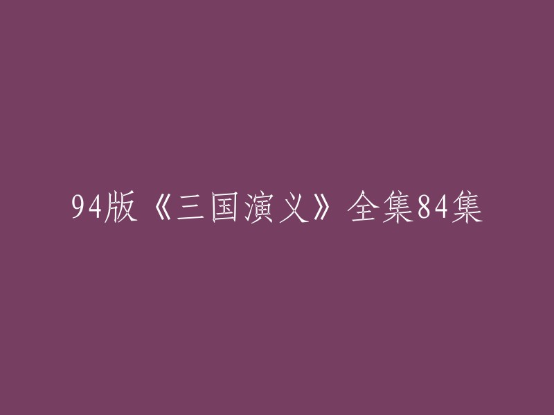 4版《三国演义》全集84集的标题可以改成《三国演义》1994年版全集84集。