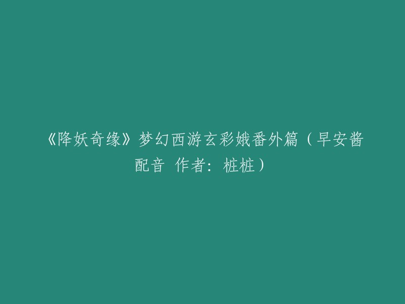 《降妖奇缘：梦幻西游玄彩娥番外篇》早安酱配音 - 作者桩桩