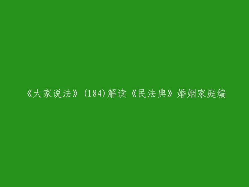 您可以尝试以下标题：- 《民法典》婚姻家庭编解读：大家说法(184)
- 大家说法(184):解读《民法典》婚姻家庭编