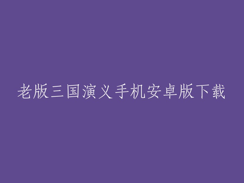 您好！您可以在以下网站下载老版三国演义的安卓版本：   