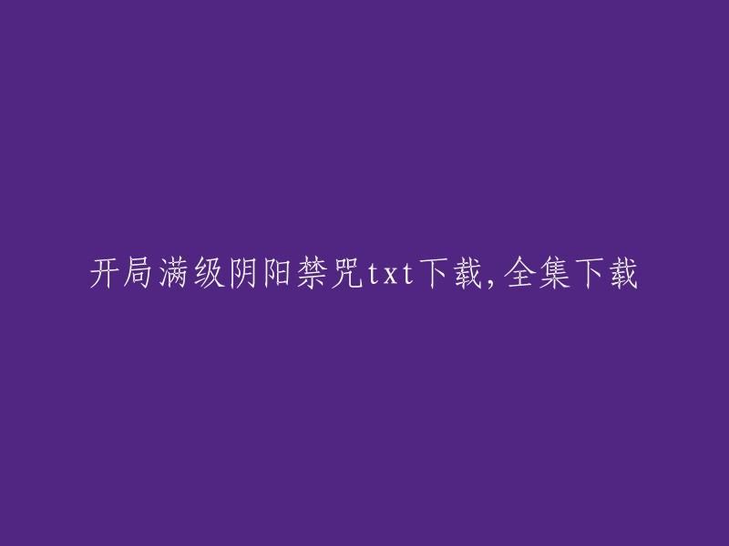 您可以在飞卢小说网上阅读《开局满级阴阳禁咒》。如果您想下载全集，请访问该网站或使用其他下载工具。