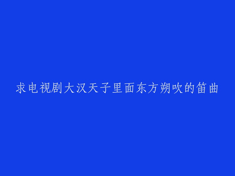 你好，我找到了一些关于《大汉天子》中东方朔吹的笛曲的信息。根据我的搜索结果，我没有找到东方朔吹的笛曲的具体名称。不过，我在抖音上找到了一些与东方朔相关的视频，你可以在那里找到更多有关他的信息 。